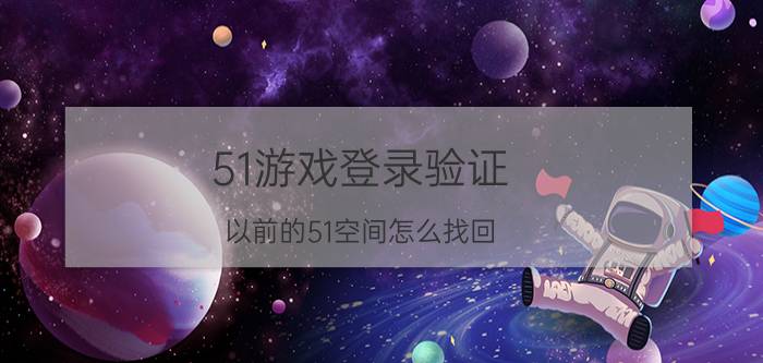 51游戏登录验证 以前的51空间怎么找回？